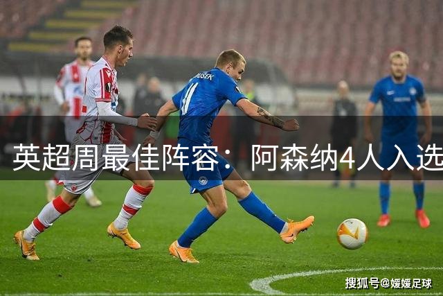 英超周最佳阵容：阿森纳4人入选，哈弗茨被评最佳前锋